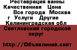 Реставрация ванны Качественная › Цена ­ 3 333 - Все города, Москва г. Услуги » Другие   . Калининградская обл.,Светловский городской округ 